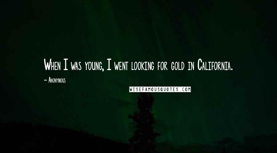 Anonymous Quotes: When I was young, I went looking for gold in California.