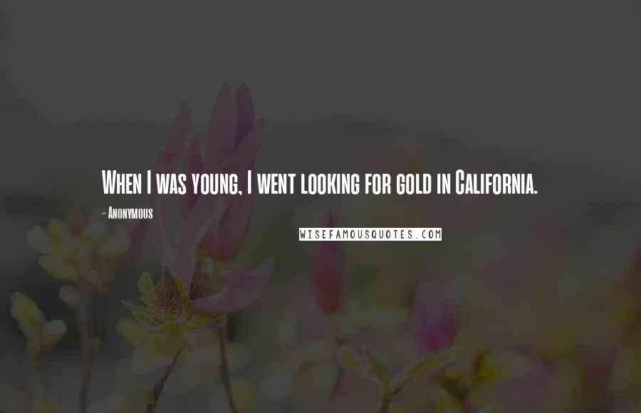 Anonymous Quotes: When I was young, I went looking for gold in California.