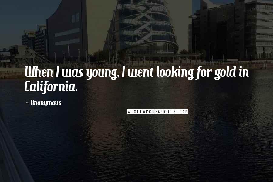 Anonymous Quotes: When I was young, I went looking for gold in California.