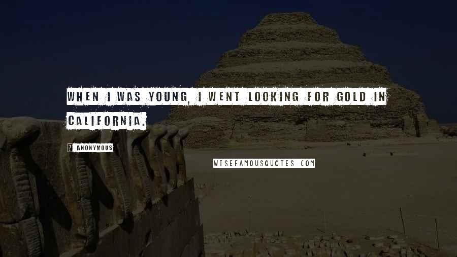 Anonymous Quotes: When I was young, I went looking for gold in California.