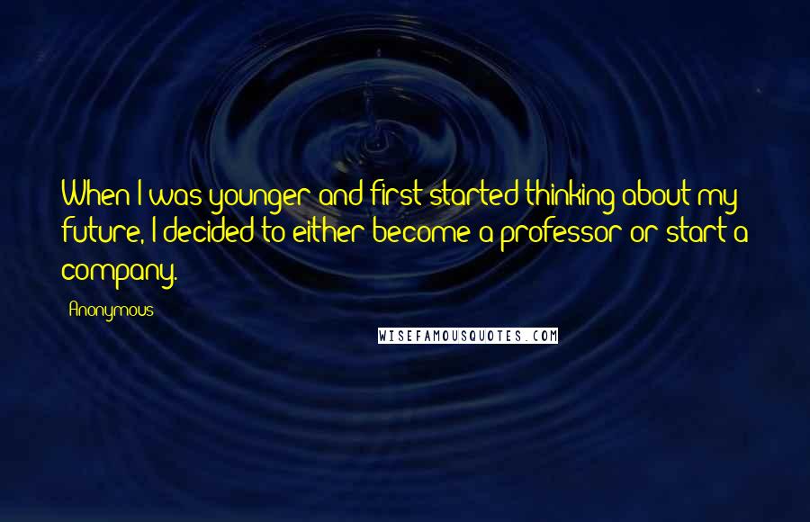 Anonymous Quotes: When I was younger and first started thinking about my future, I decided to either become a professor or start a company.