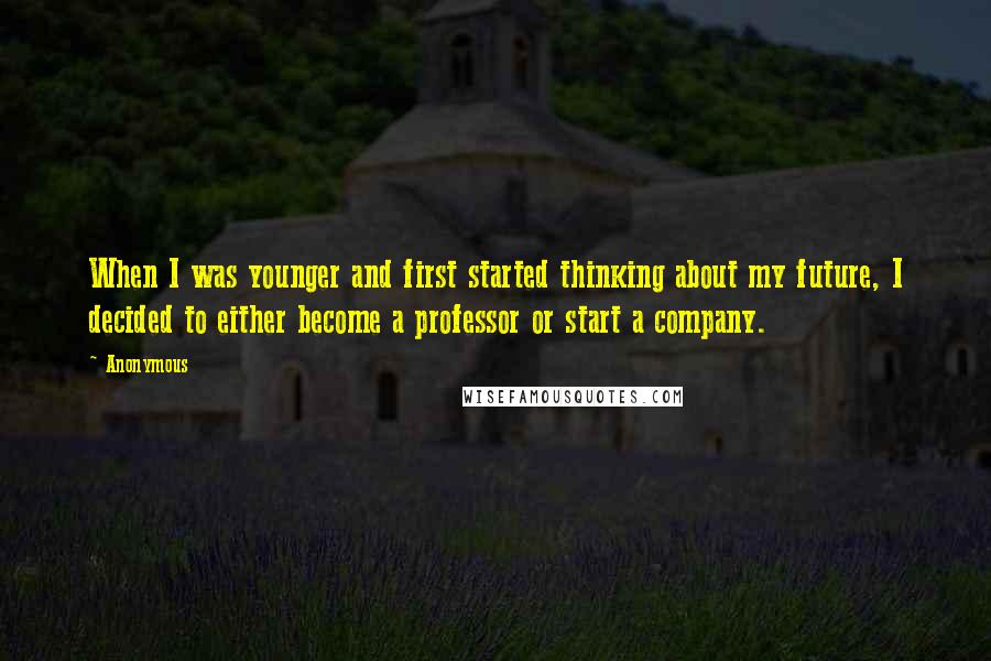 Anonymous Quotes: When I was younger and first started thinking about my future, I decided to either become a professor or start a company.