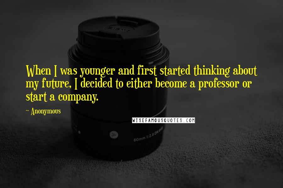 Anonymous Quotes: When I was younger and first started thinking about my future, I decided to either become a professor or start a company.