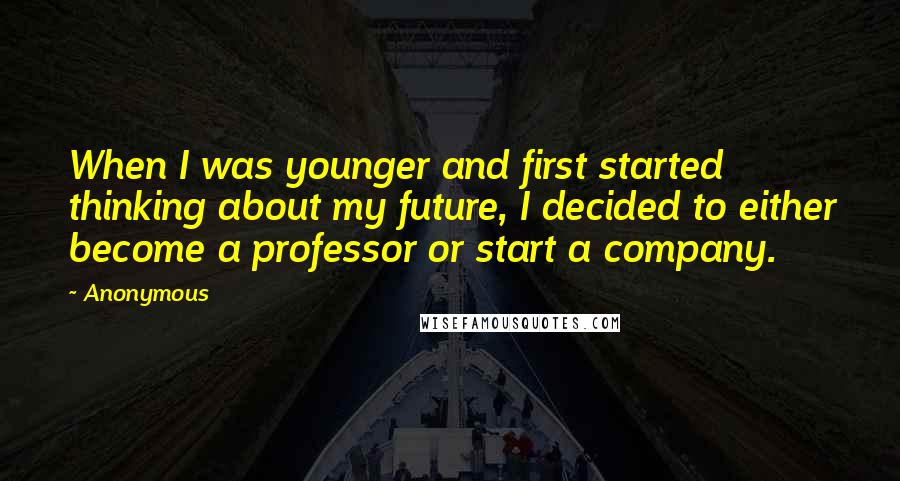 Anonymous Quotes: When I was younger and first started thinking about my future, I decided to either become a professor or start a company.