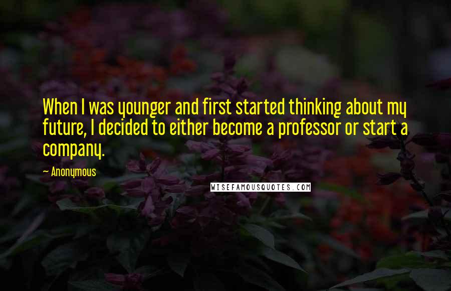 Anonymous Quotes: When I was younger and first started thinking about my future, I decided to either become a professor or start a company.