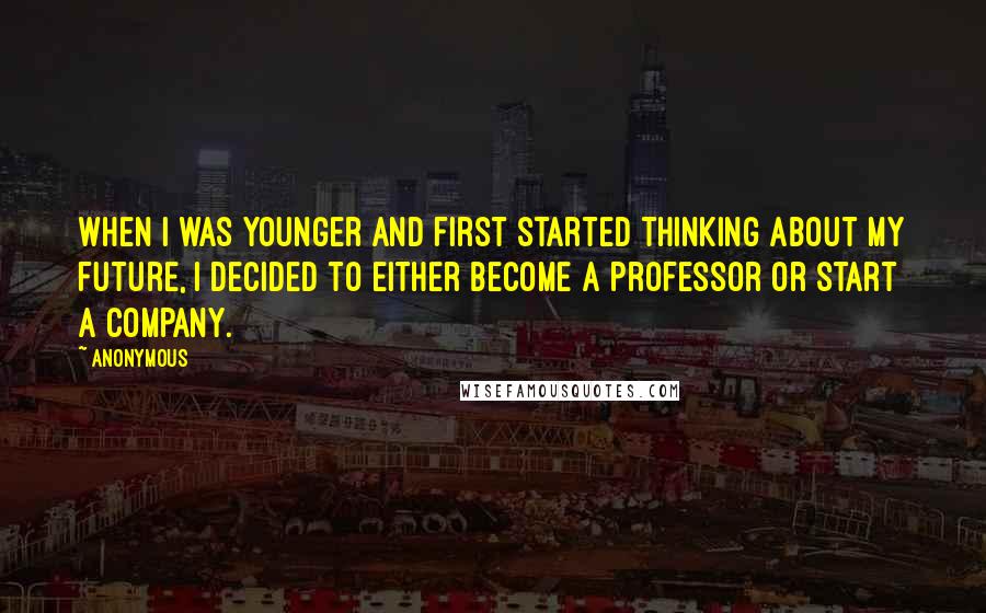 Anonymous Quotes: When I was younger and first started thinking about my future, I decided to either become a professor or start a company.