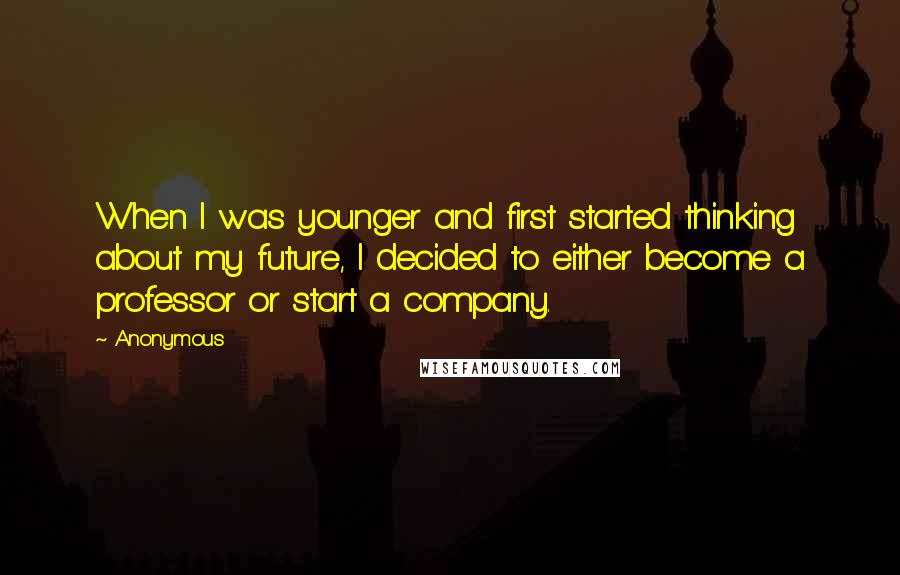 Anonymous Quotes: When I was younger and first started thinking about my future, I decided to either become a professor or start a company.