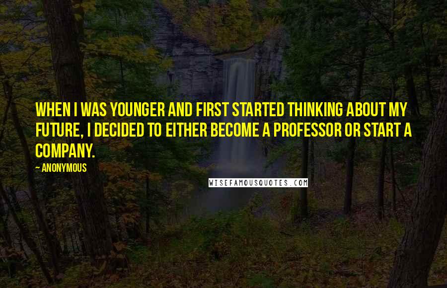 Anonymous Quotes: When I was younger and first started thinking about my future, I decided to either become a professor or start a company.