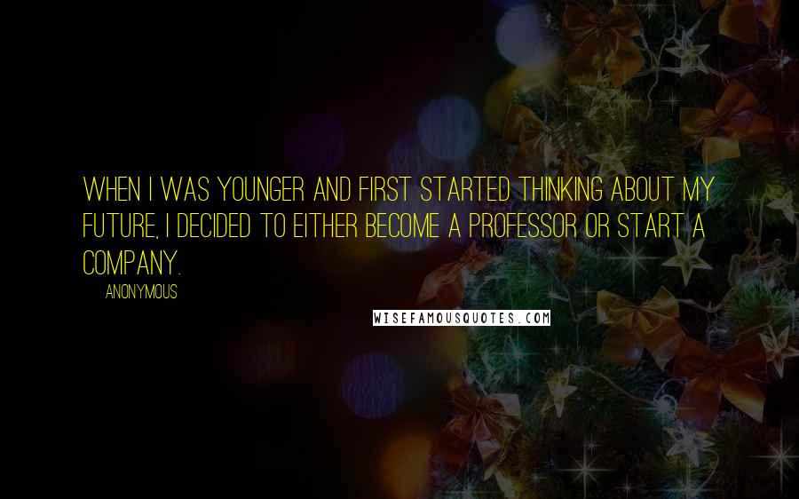 Anonymous Quotes: When I was younger and first started thinking about my future, I decided to either become a professor or start a company.