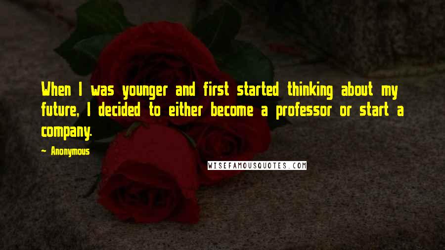 Anonymous Quotes: When I was younger and first started thinking about my future, I decided to either become a professor or start a company.