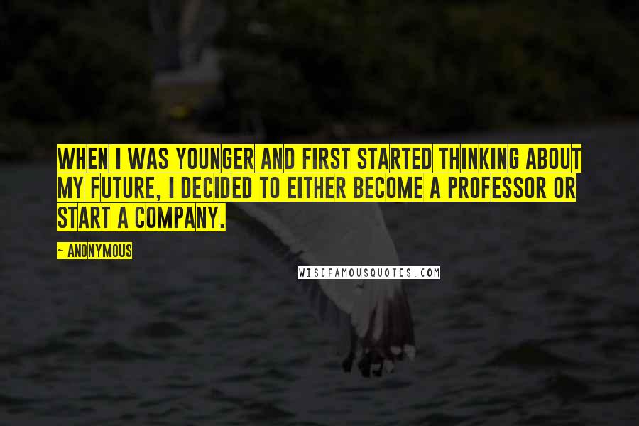 Anonymous Quotes: When I was younger and first started thinking about my future, I decided to either become a professor or start a company.