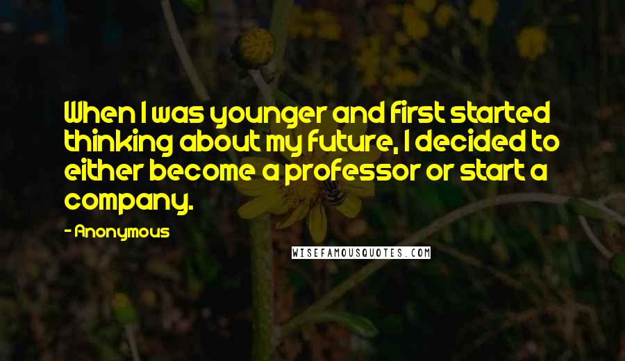 Anonymous Quotes: When I was younger and first started thinking about my future, I decided to either become a professor or start a company.