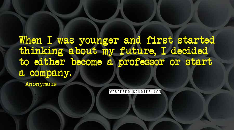 Anonymous Quotes: When I was younger and first started thinking about my future, I decided to either become a professor or start a company.