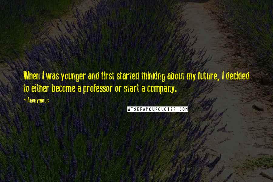 Anonymous Quotes: When I was younger and first started thinking about my future, I decided to either become a professor or start a company.