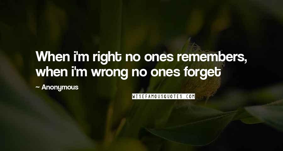 Anonymous Quotes: When i'm right no ones remembers, when i'm wrong no ones forget