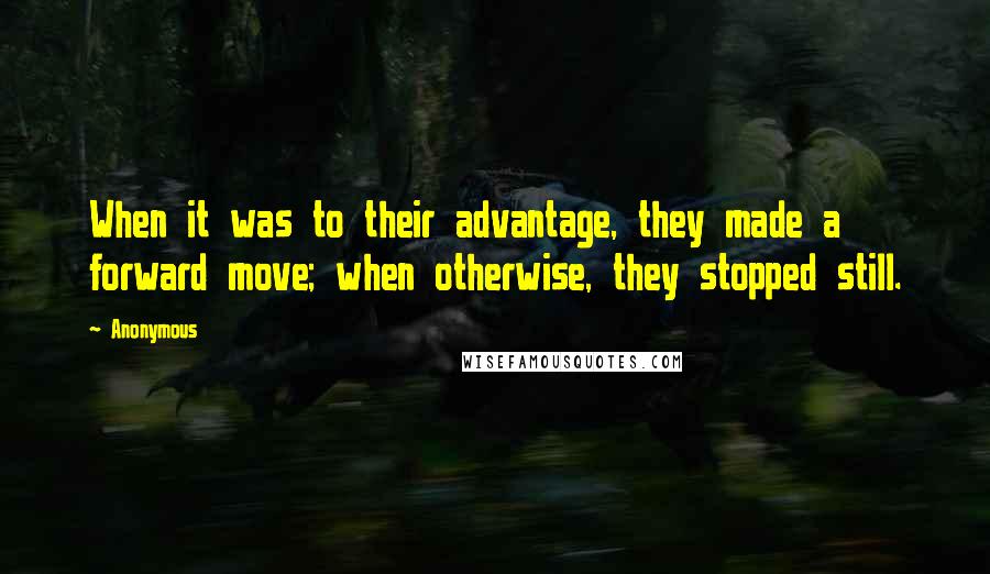 Anonymous Quotes: When it was to their advantage, they made a forward move; when otherwise, they stopped still.
