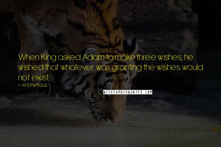 Anonymous Quotes: When King asked Adam to make three wishes, he wished that whatever was granting the wishes would not exist.