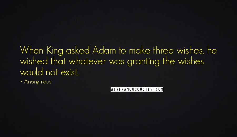 Anonymous Quotes: When King asked Adam to make three wishes, he wished that whatever was granting the wishes would not exist.