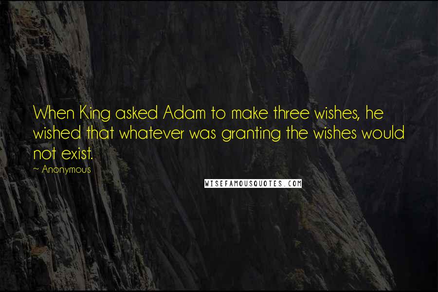Anonymous Quotes: When King asked Adam to make three wishes, he wished that whatever was granting the wishes would not exist.