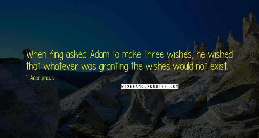 Anonymous Quotes: When King asked Adam to make three wishes, he wished that whatever was granting the wishes would not exist.