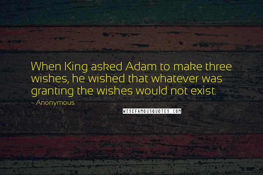 Anonymous Quotes: When King asked Adam to make three wishes, he wished that whatever was granting the wishes would not exist.
