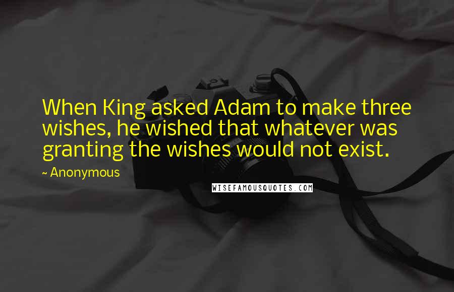 Anonymous Quotes: When King asked Adam to make three wishes, he wished that whatever was granting the wishes would not exist.
