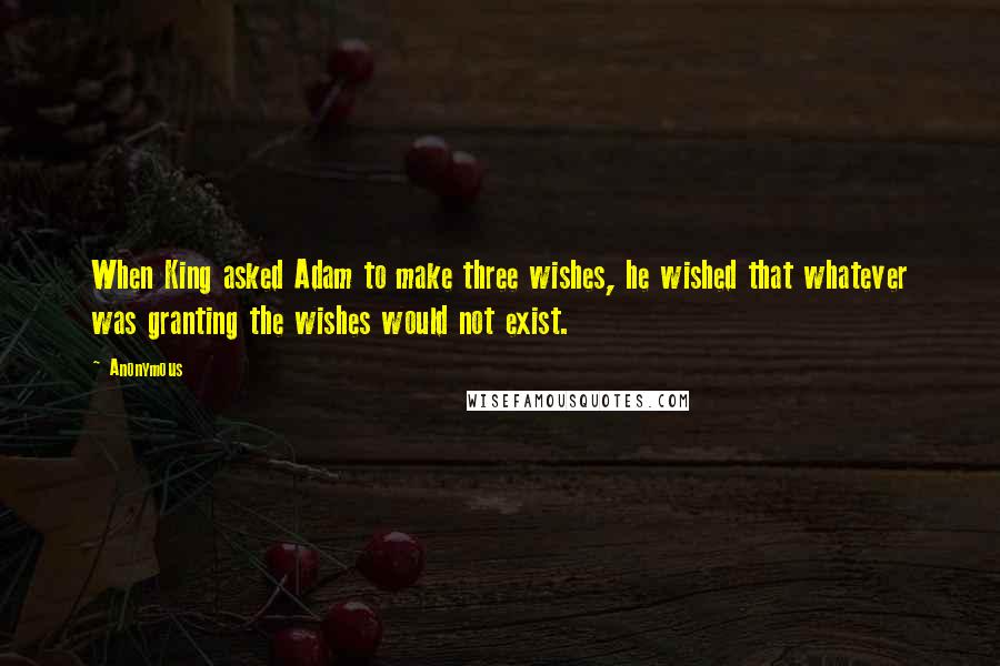 Anonymous Quotes: When King asked Adam to make three wishes, he wished that whatever was granting the wishes would not exist.
