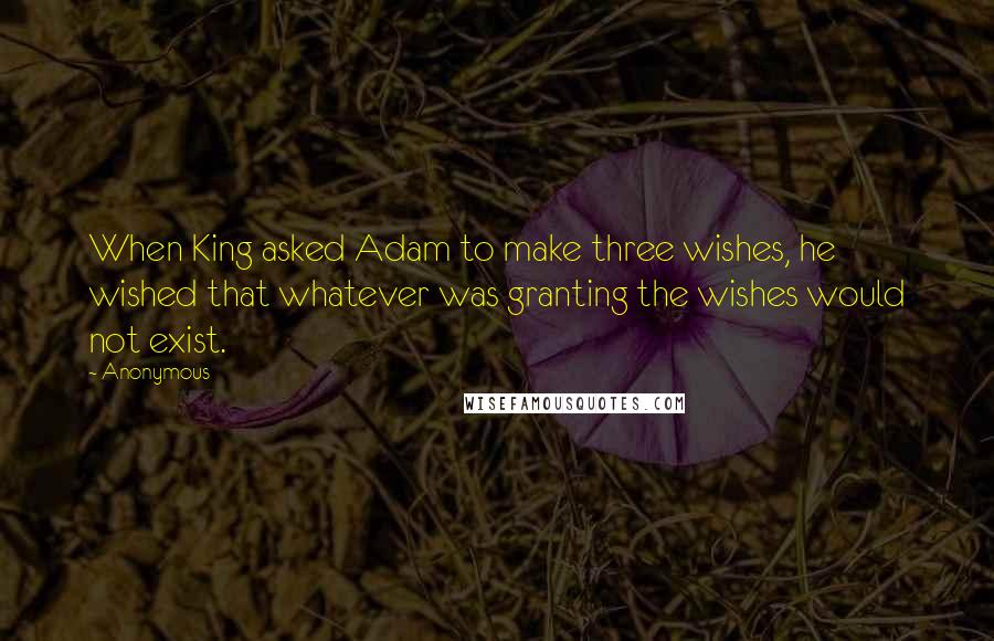 Anonymous Quotes: When King asked Adam to make three wishes, he wished that whatever was granting the wishes would not exist.