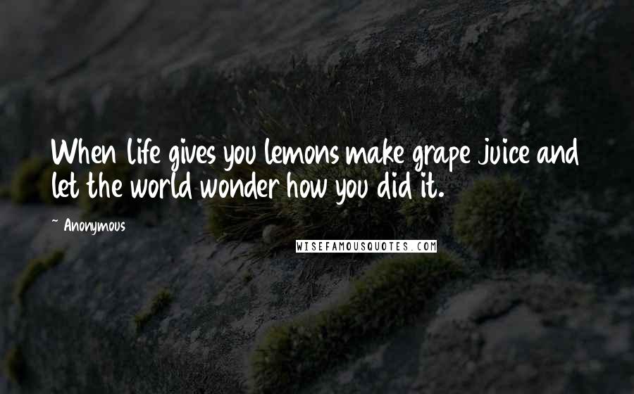 Anonymous Quotes: When life gives you lemons make grape juice and let the world wonder how you did it.