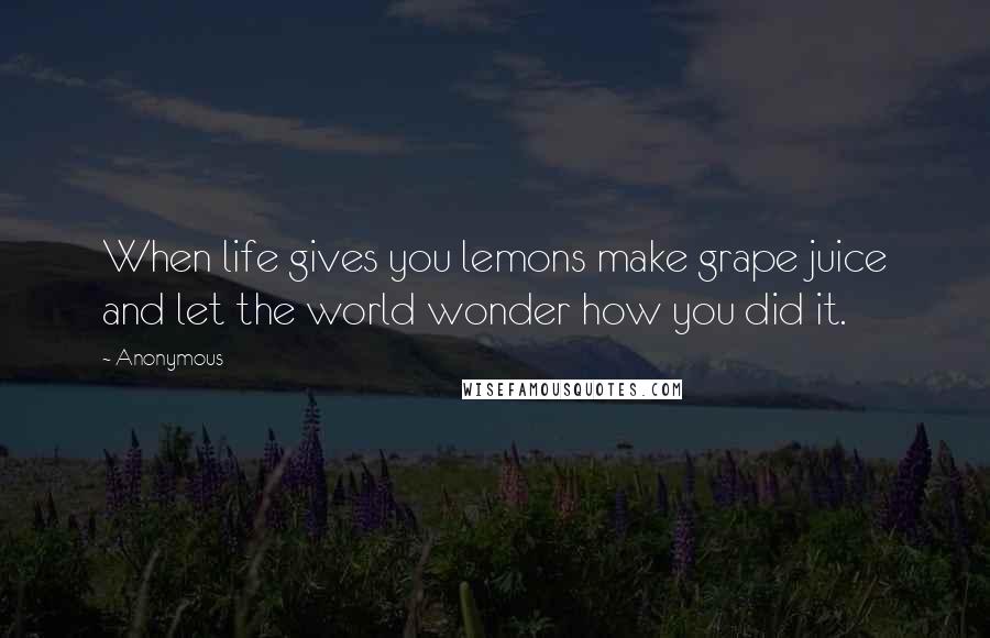 Anonymous Quotes: When life gives you lemons make grape juice and let the world wonder how you did it.