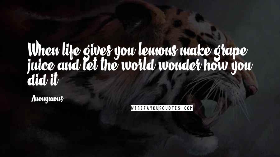 Anonymous Quotes: When life gives you lemons make grape juice and let the world wonder how you did it.