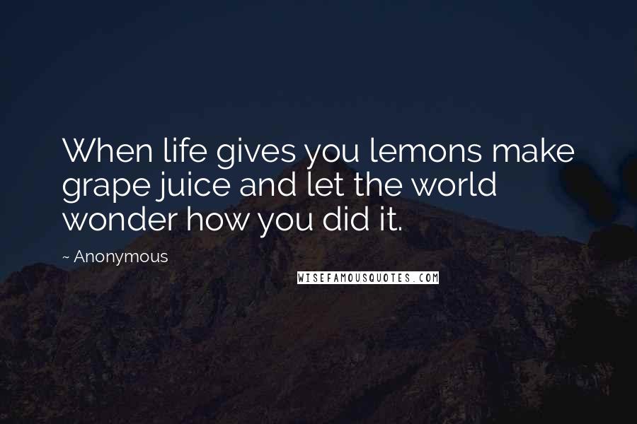 Anonymous Quotes: When life gives you lemons make grape juice and let the world wonder how you did it.