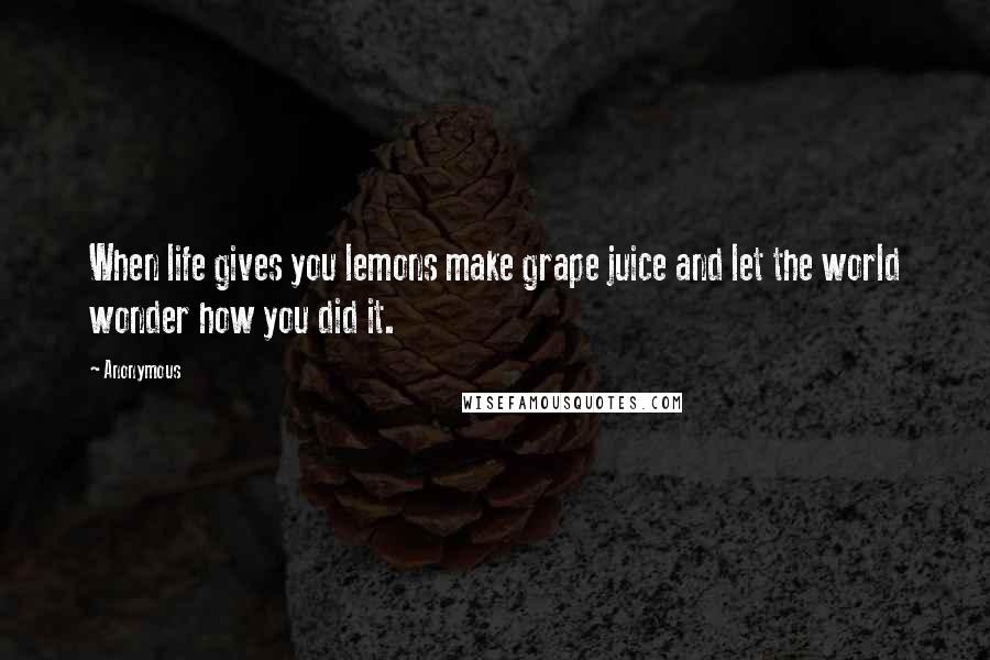 Anonymous Quotes: When life gives you lemons make grape juice and let the world wonder how you did it.