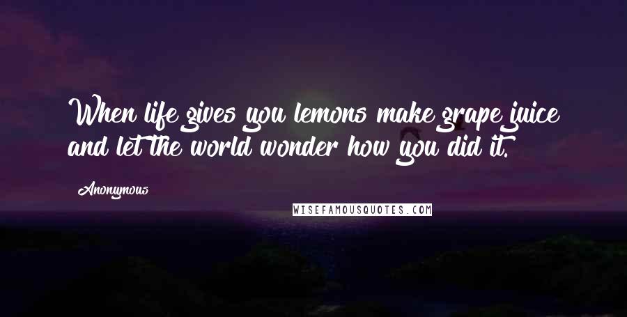 Anonymous Quotes: When life gives you lemons make grape juice and let the world wonder how you did it.