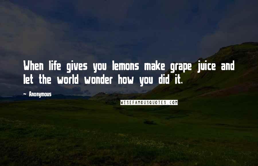 Anonymous Quotes: When life gives you lemons make grape juice and let the world wonder how you did it.