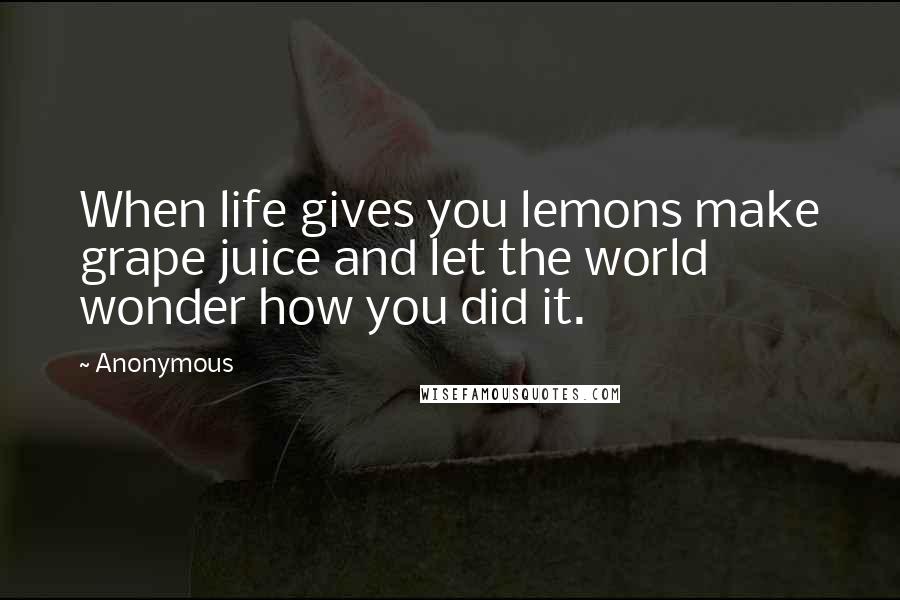 Anonymous Quotes: When life gives you lemons make grape juice and let the world wonder how you did it.