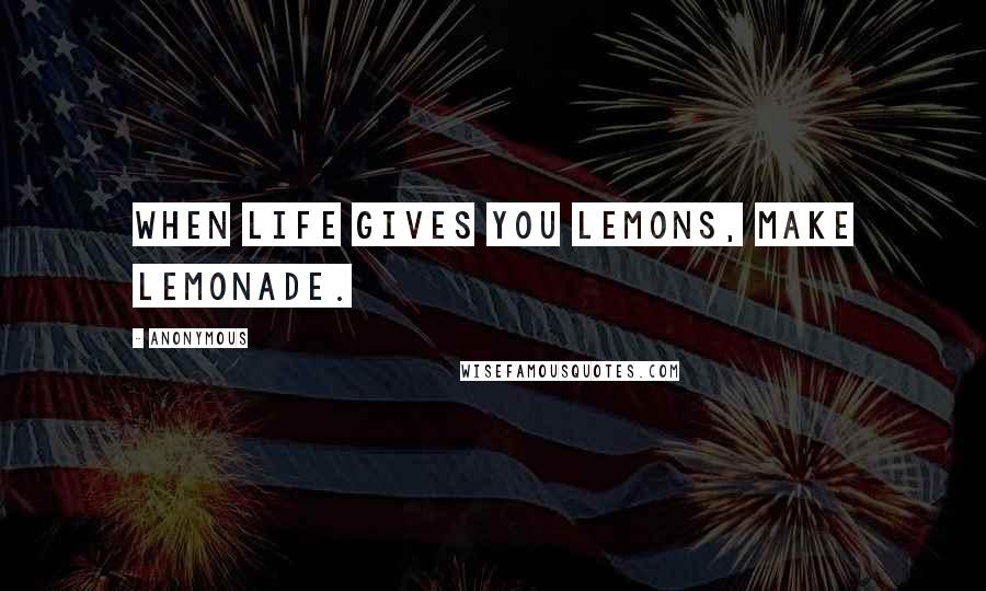 Anonymous Quotes: When life gives you lemons, make lemonade.