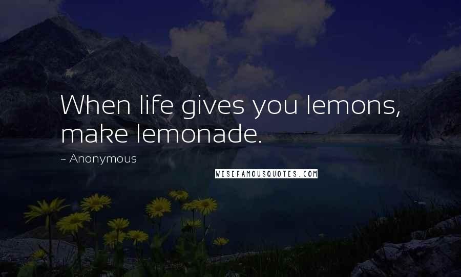 Anonymous Quotes: When life gives you lemons, make lemonade.