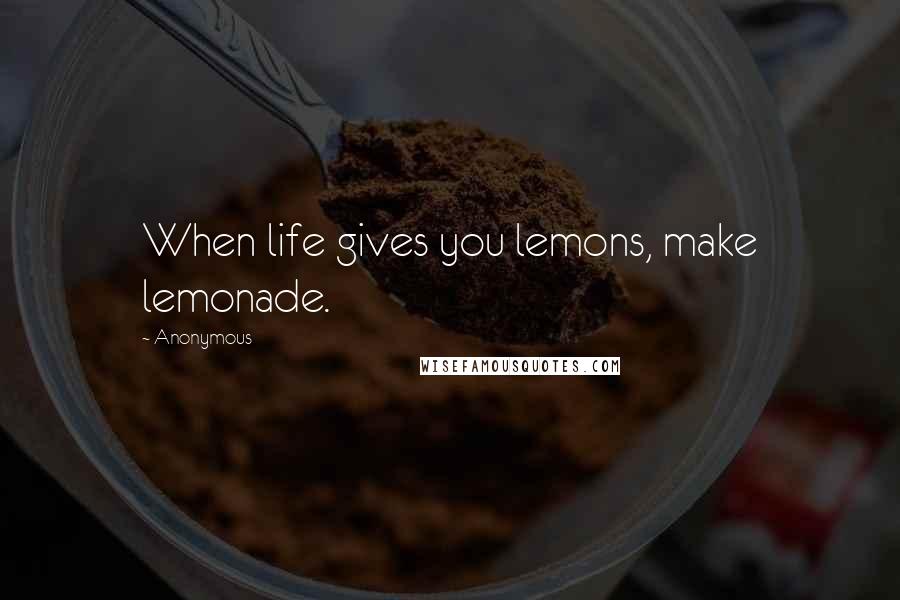 Anonymous Quotes: When life gives you lemons, make lemonade.