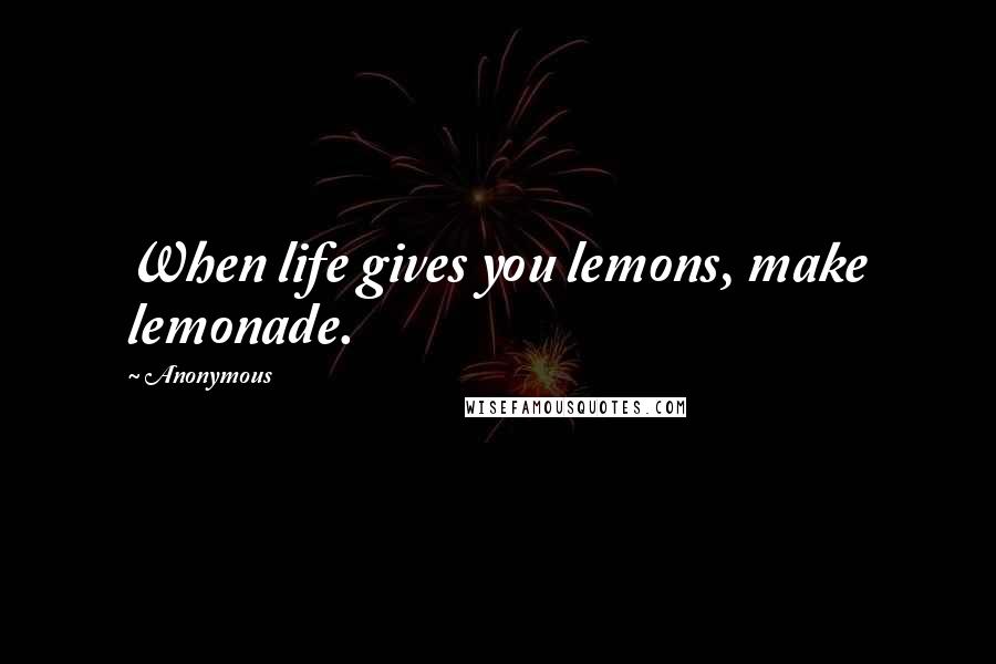 Anonymous Quotes: When life gives you lemons, make lemonade.