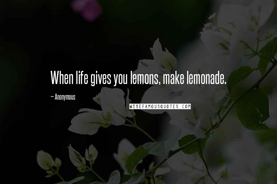 Anonymous Quotes: When life gives you lemons, make lemonade.