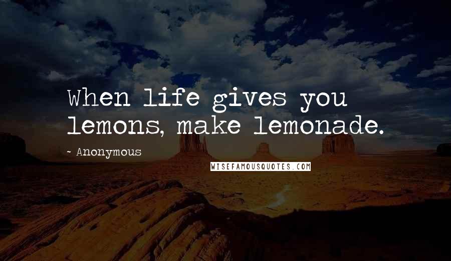 Anonymous Quotes: When life gives you lemons, make lemonade.