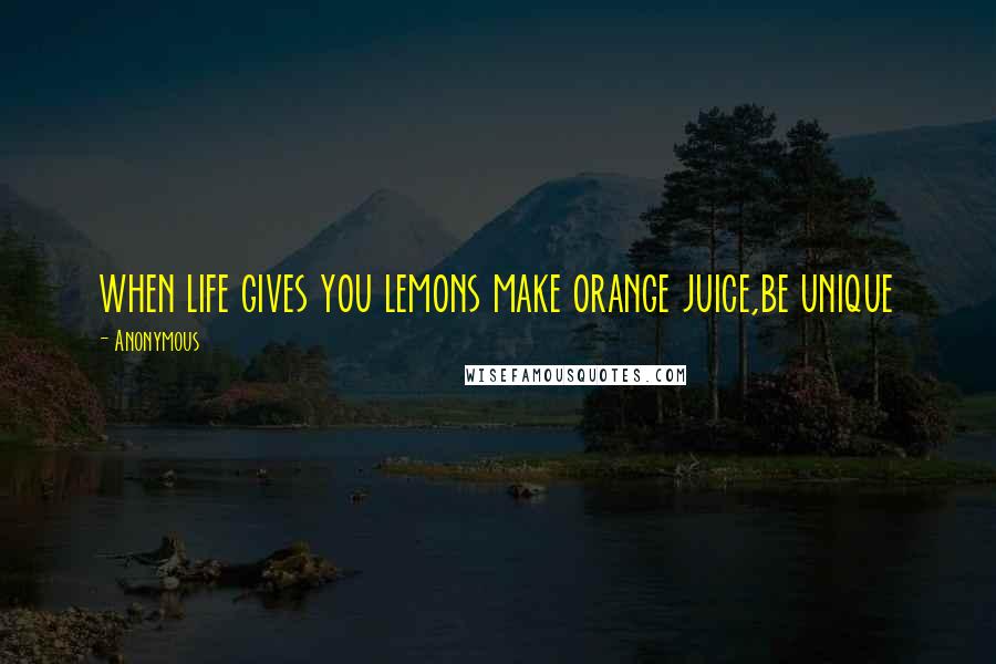 Anonymous Quotes: when life gives you lemons make orange juice,be unique