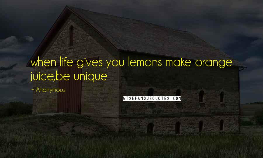 Anonymous Quotes: when life gives you lemons make orange juice,be unique