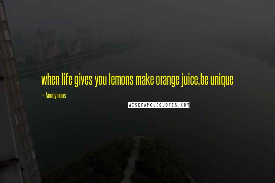 Anonymous Quotes: when life gives you lemons make orange juice,be unique