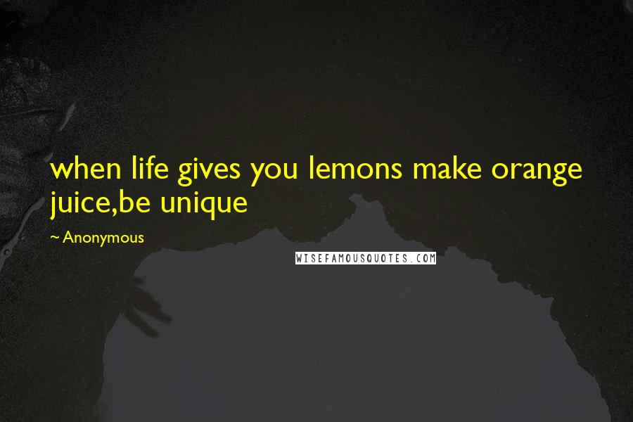 Anonymous Quotes: when life gives you lemons make orange juice,be unique