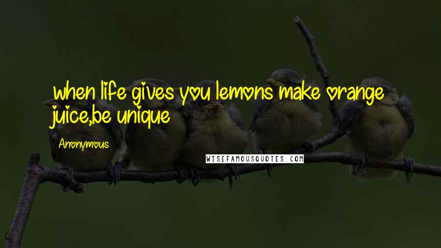 Anonymous Quotes: when life gives you lemons make orange juice,be unique