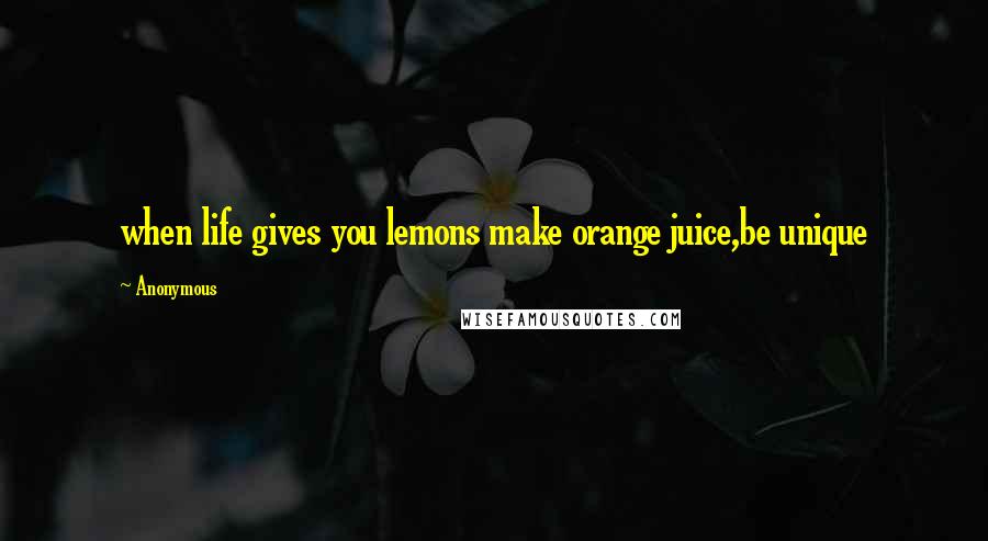 Anonymous Quotes: when life gives you lemons make orange juice,be unique