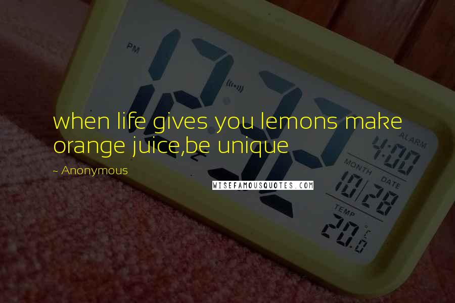 Anonymous Quotes: when life gives you lemons make orange juice,be unique