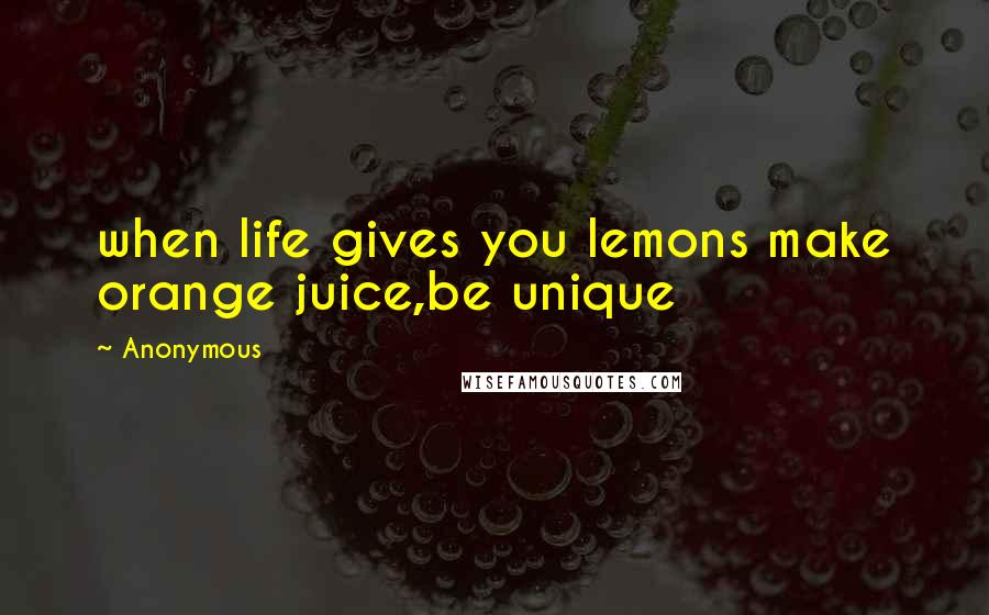 Anonymous Quotes: when life gives you lemons make orange juice,be unique